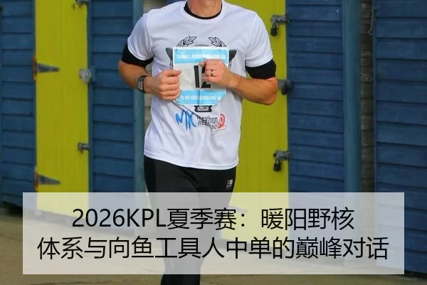 2026KPL夏季赛：暖阳野核体系与向鱼工具人中单的巅峰对话